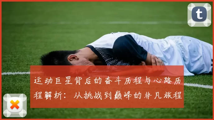 运动巨星背后的奋斗历程与心路历程解析：从挑战到巅峰的非凡旅程
