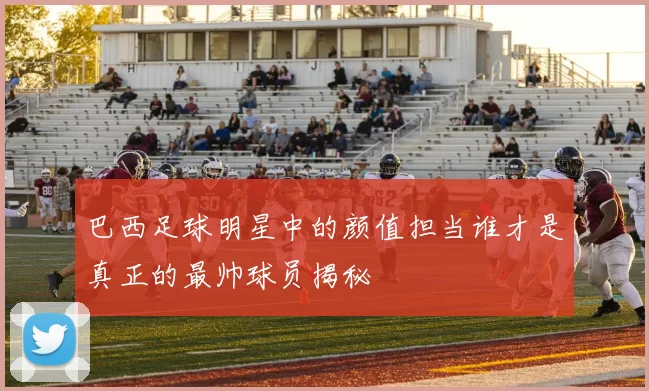 巴西足球明星中的颜值担当谁才是真正的最帅球员揭秘