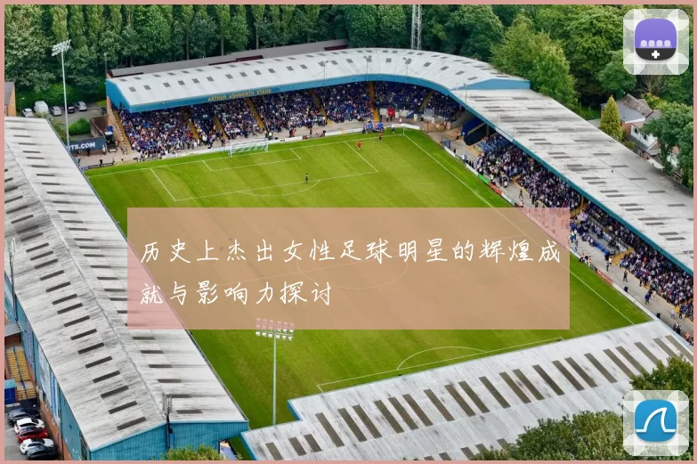 历史上杰出女性足球明星的辉煌成就与影响力探讨