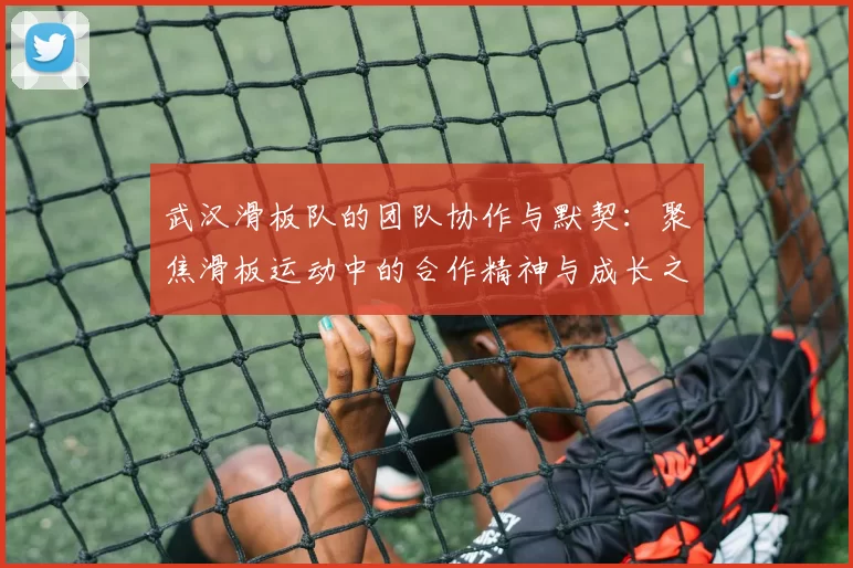 武汉滑板队的团队协作与默契：聚焦滑板运动中的合作精神与成长之路