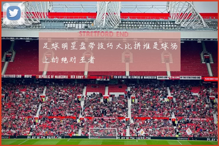 足球明星盘带技巧大比拼谁是球场上的绝对王者