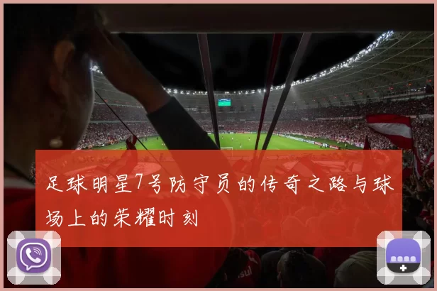 足球明星7号防守员的传奇之路与球场上的荣耀时刻