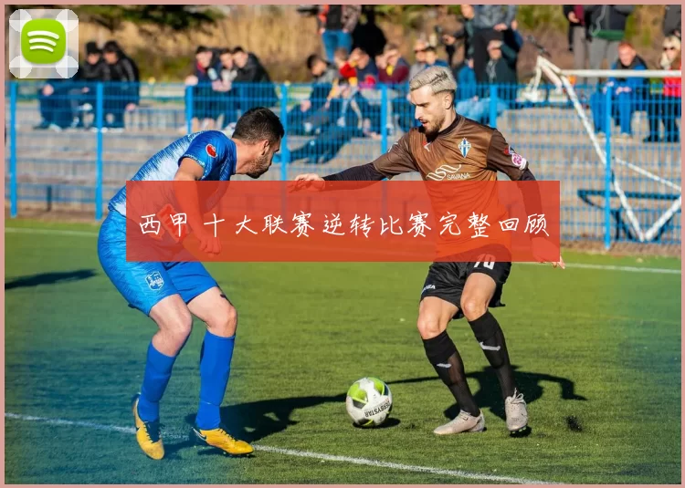 西甲 十大联赛逆转比赛完整回顾