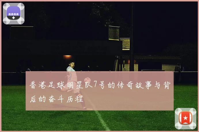 香港足球明星队7号的传奇故事与背后的奋斗历程