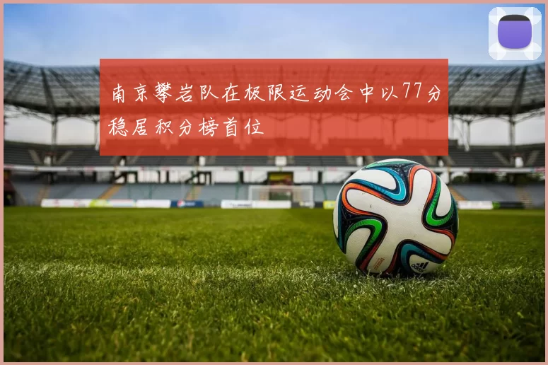 南京攀岩队在极限运动会中以77分稳居积分榜首位