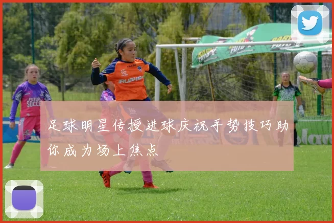 足球明星传授进球庆祝手势技巧助你成为场上焦点