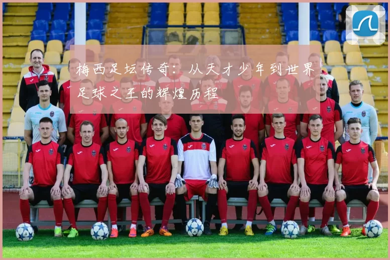 梅西足坛传奇：从天才少年到世界足球之王的辉煌历程