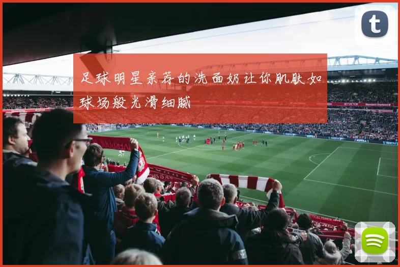 足球明星亲荐的洗面奶让你肌肤如球场般光滑细腻