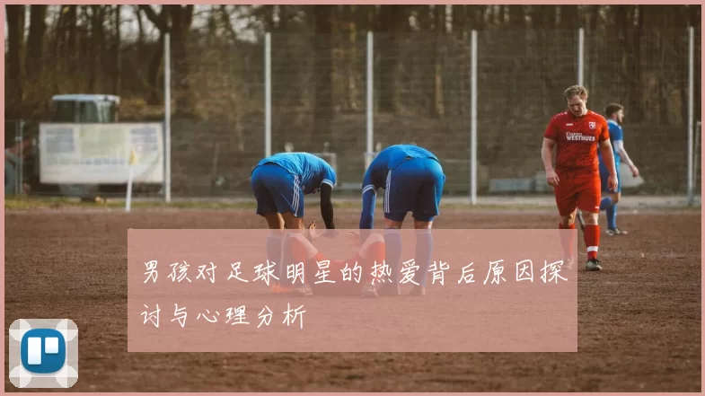 男孩对足球明星的热爱背后原因探讨与心理分析