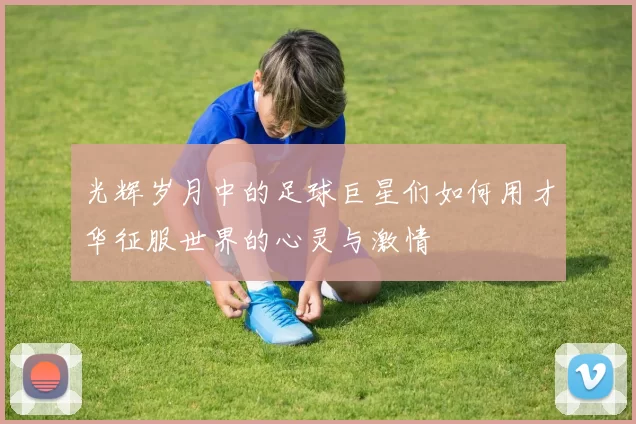 光辉岁月中的足球巨星们如何用才华征服世界的心灵与激情