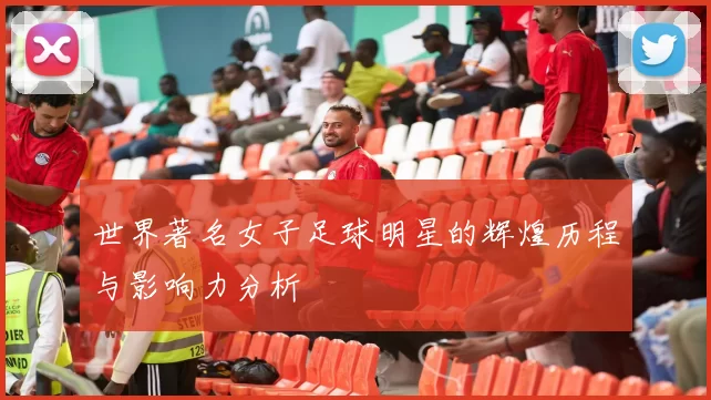 世界著名女子足球明星的辉煌历程与影响力分析