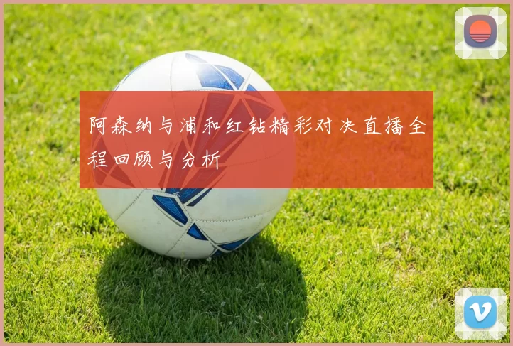 阿森纳与浦和红钻精彩对决直播全程回顾与分析