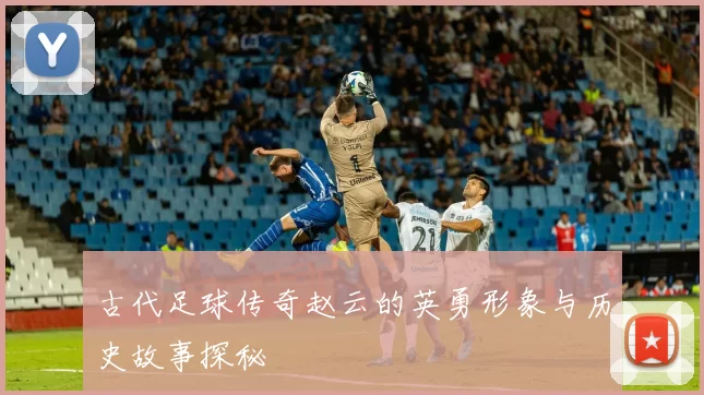 古代足球传奇赵云的英勇形象与历史故事探秘