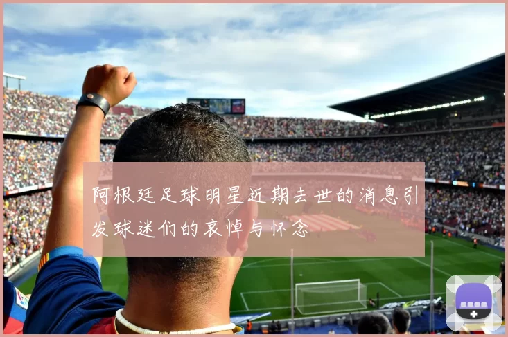 阿根廷足球明星近期去世的消息引发球迷们的哀悼与怀念