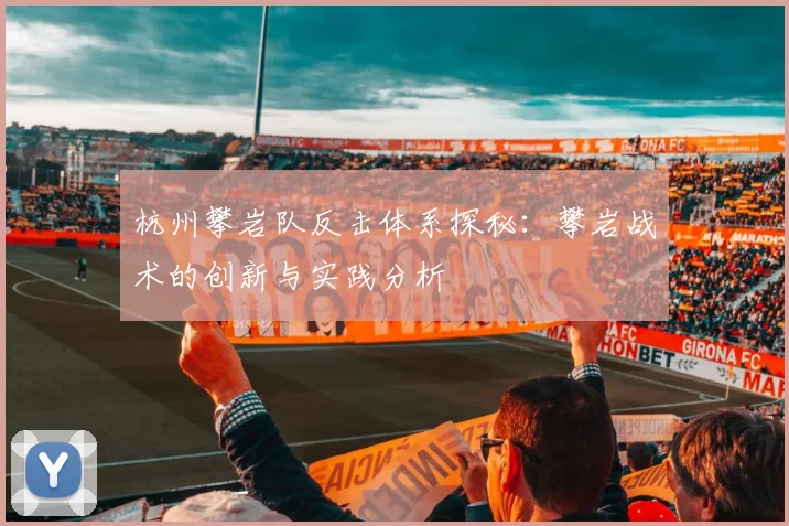 杭州攀岩队反击体系探秘：攀岩战术的创新与实践分析