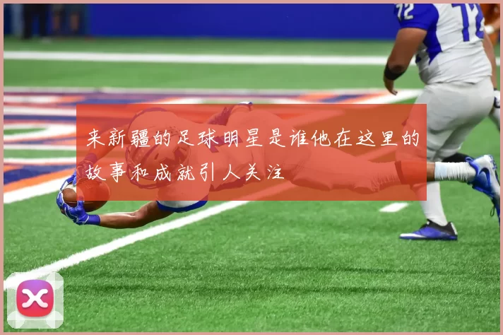 来新疆的足球明星是谁他在这里的故事和成就引人关注