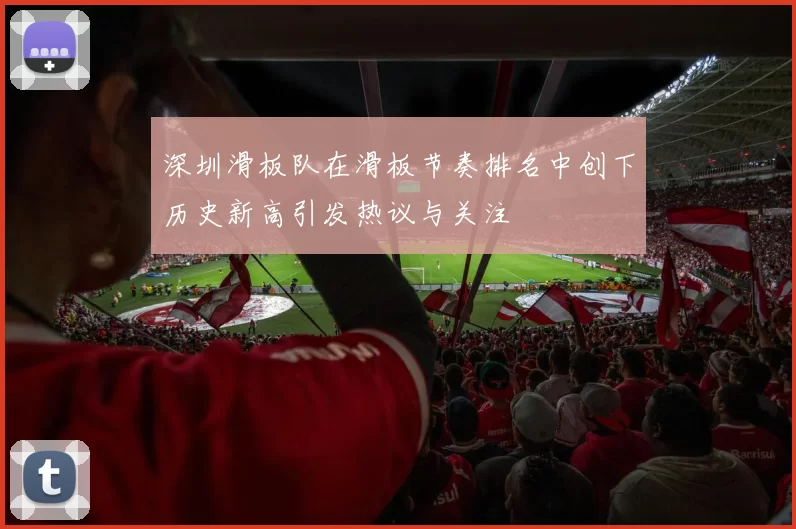 深圳滑板队在滑板节奏排名中创下历史新高引发热议与关注
