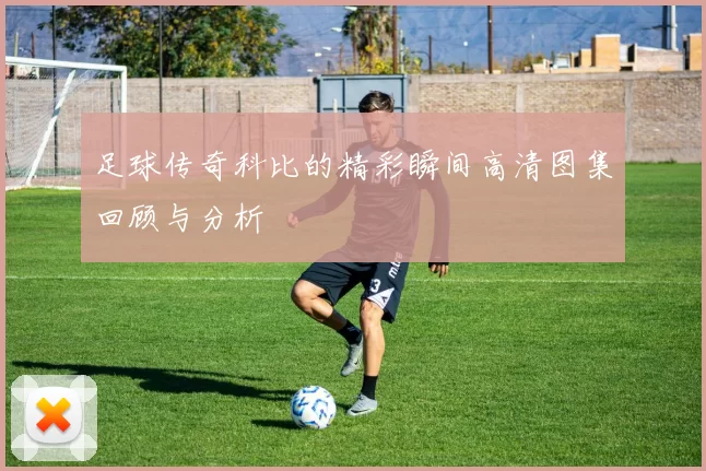 足球传奇科比的精彩瞬间高清图集回顾与分析