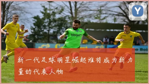 新一代足球明星崛起谁将成为新力量的代表人物