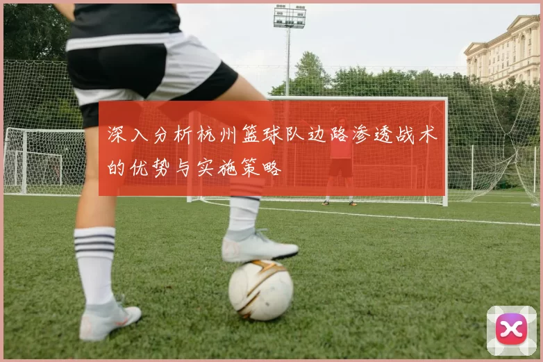 深入分析杭州篮球队边路渗透战术的优势与实施策略