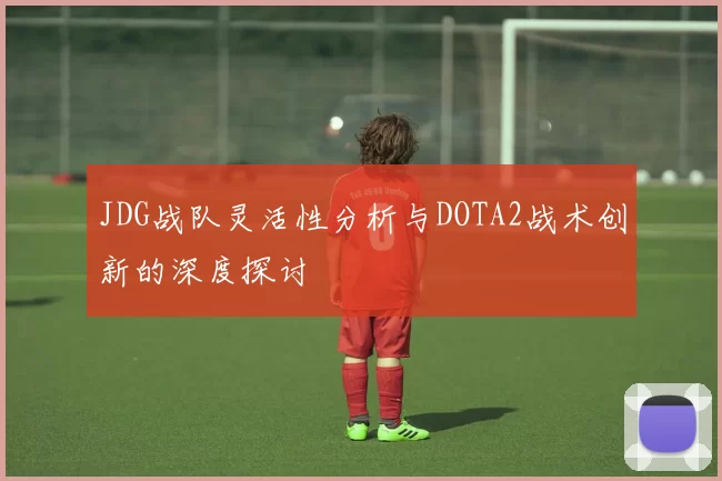 JDG战队灵活性分析与DOTA2战术创新的深度探讨