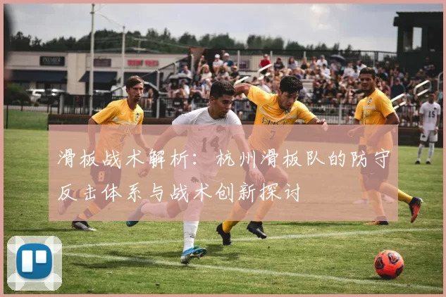 滑板战术解析：杭州滑板队的防守反击体系与战术创新探讨