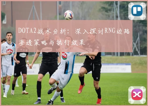 DOTA2战术分析：深入探讨RNG边路渗透策略与执行效果