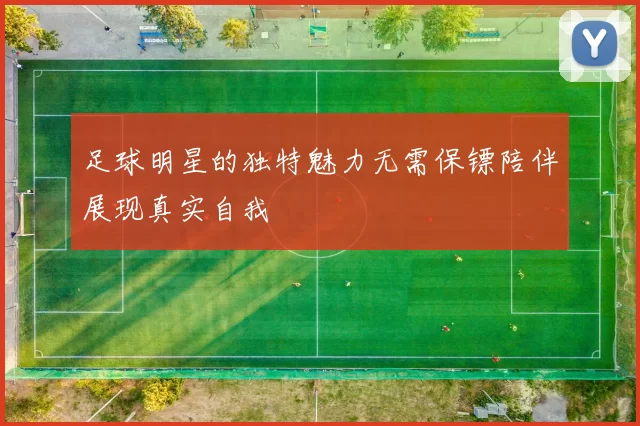 足球明星的独特魅力无需保镖陪伴展现真实自我