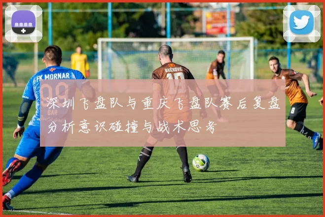 深圳飞盘队与重庆飞盘队赛后复盘分析意识碰撞与战术思考