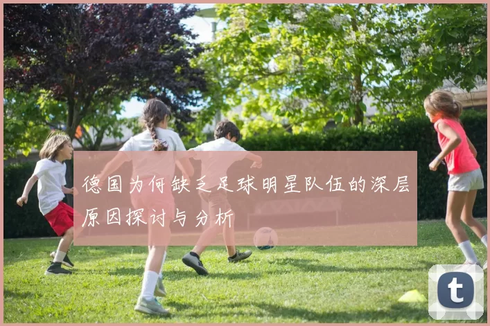 德国为何缺乏足球明星队伍的深层原因探讨与分析