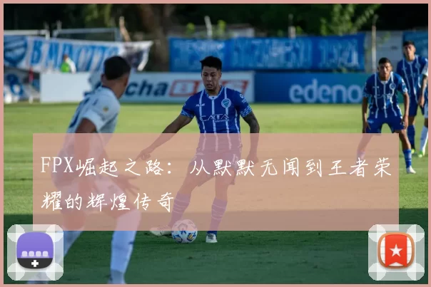 FPX崛起之路：从默默无闻到王者荣耀的辉煌传奇