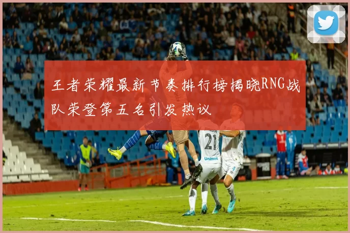 王者荣耀最新节奏排行榜揭晓RNG战队荣登第五名引发热议