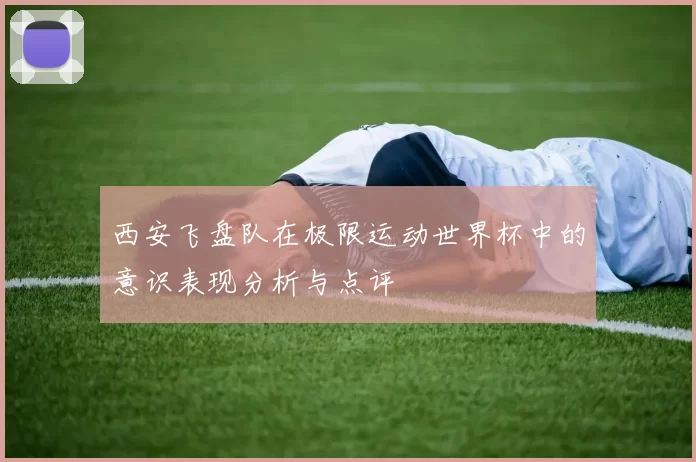 西安飞盘队在极限运动世界杯中的意识表现分析与点评