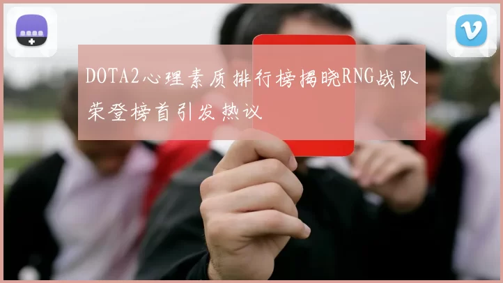 DOTA2心理素质排行榜揭晓RNG战队荣登榜首引发热议