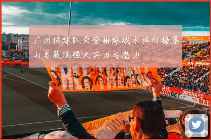 广州排球队荣登排球战术排行榜第七名展现强大实力与潜力