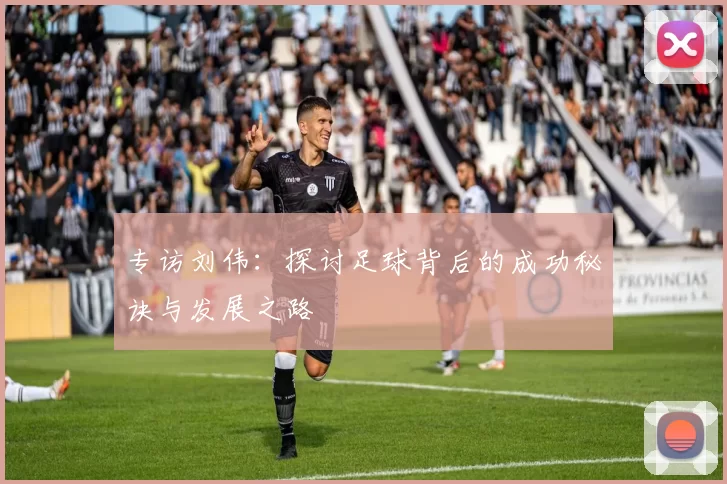 专访刘伟：探讨足球背后的成功秘诀与发展之路