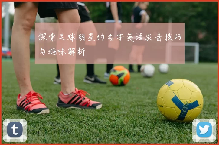 探索足球明星的名字英语发音技巧与趣味解析
