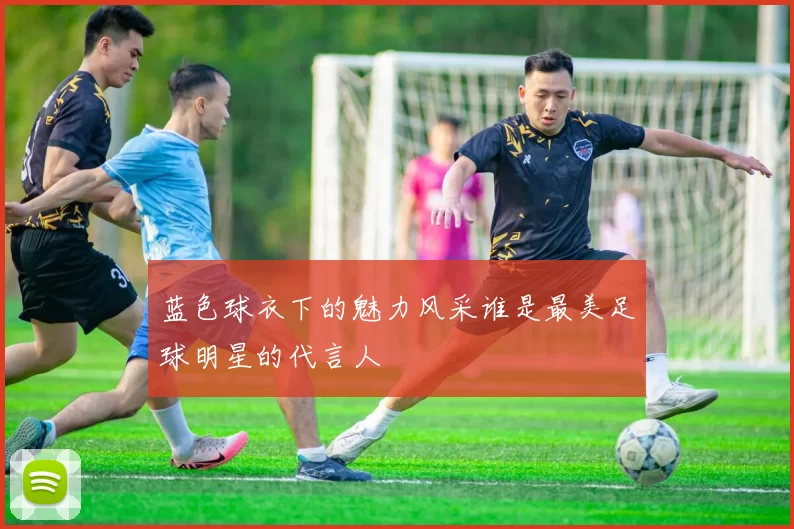 蓝色球衣下的魅力风采谁是最美足球明星的代言人