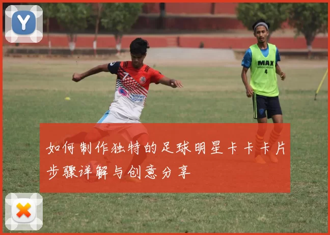 如何制作独特的足球明星卡卡卡片步骤详解与创意分享