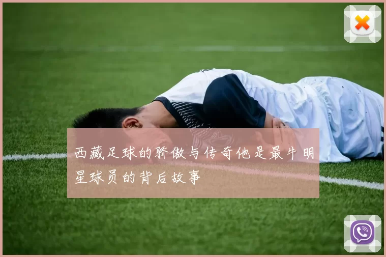 西藏足球的骄傲与传奇他是最牛明星球员的背后故事
