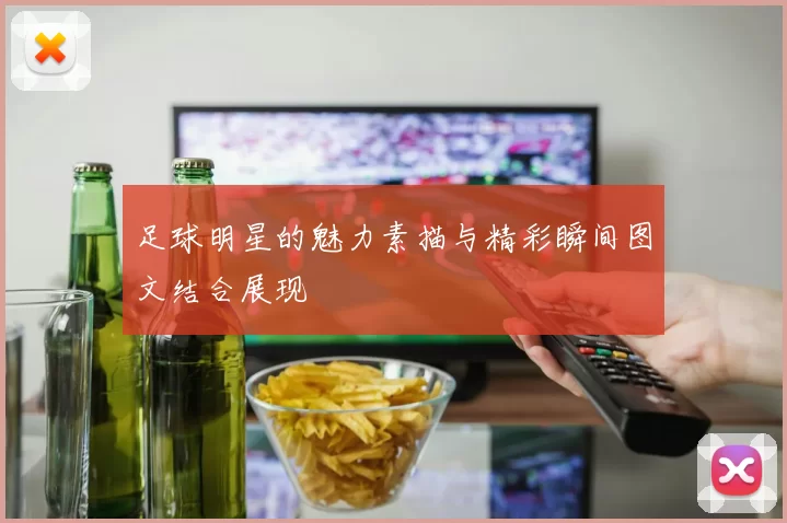 足球明星的魅力素描与精彩瞬间图文结合展现