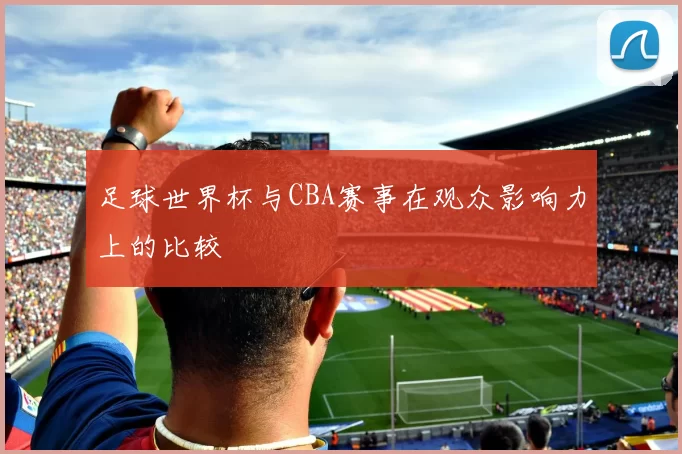 足球世界杯与CBA赛事在观众影响力上的比较