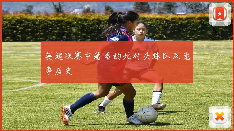 英超联赛中著名的死对头球队及竞争历史