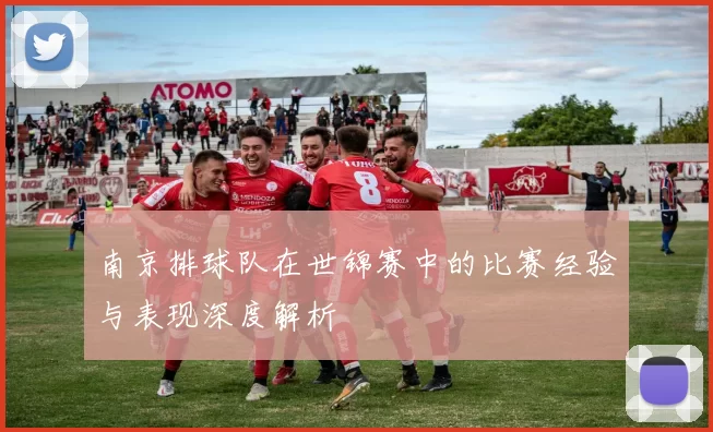 南京排球队在世锦赛中的比赛经验与表现深度解析