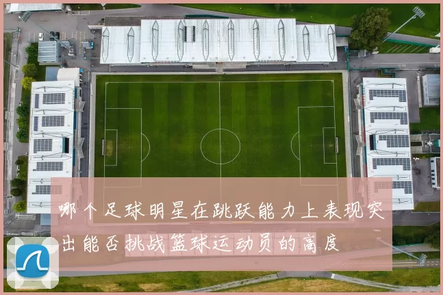 哪个足球明星在跳跃能力上表现突出能否挑战篮球运动员的高度