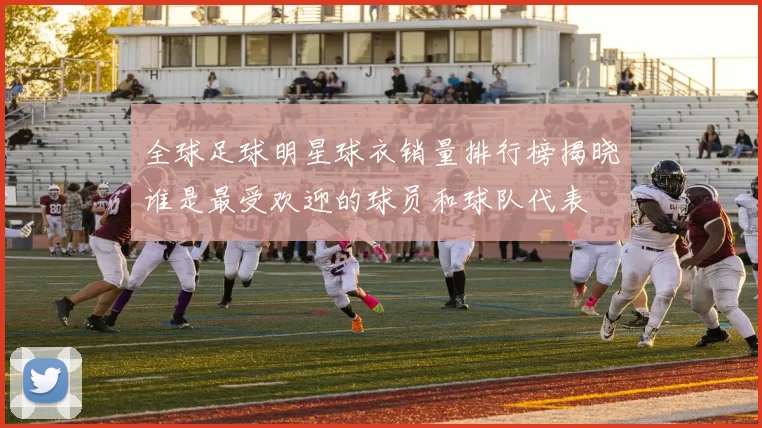 全球足球明星球衣销量排行榜揭晓谁是最受欢迎的球员和球队代表