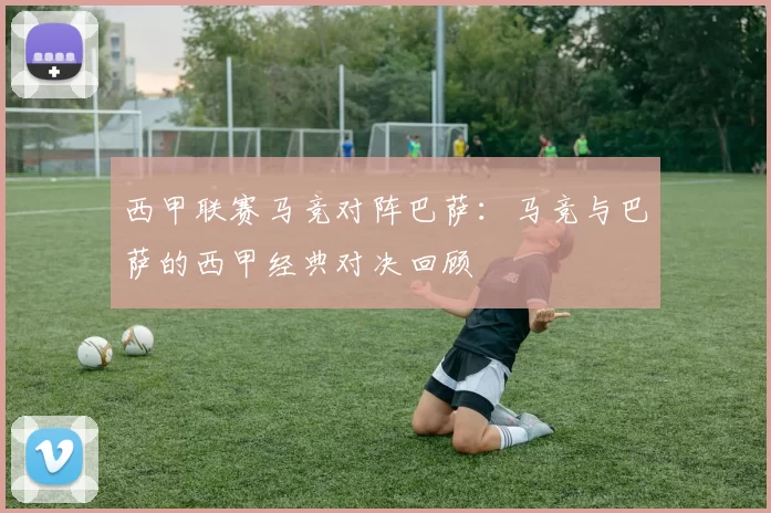 西甲联赛马竞对阵巴萨：马竞与巴萨的西甲经典对决回顾