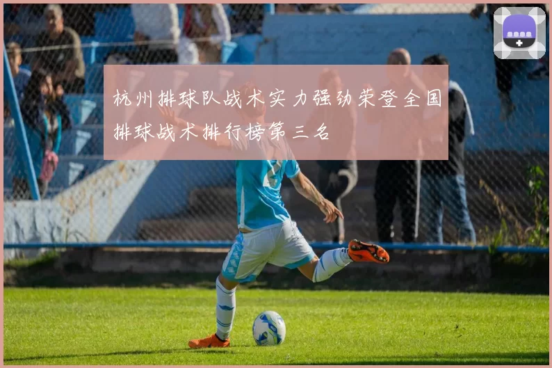 杭州排球队战术实力强劲荣登全国排球战术排行榜第三名