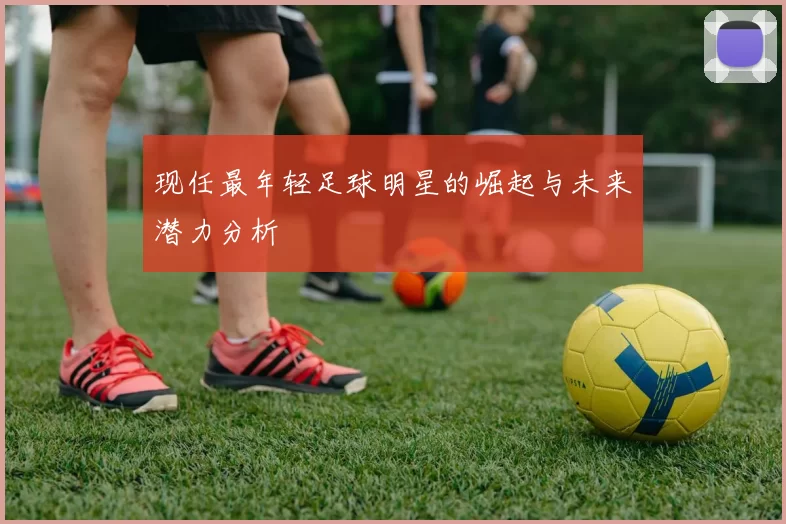 现任最年轻足球明星的崛起与未来潜力分析