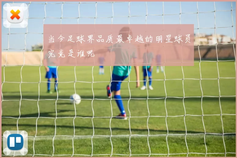 当今足球界品质最卓越的明星球员究竟是谁呢
